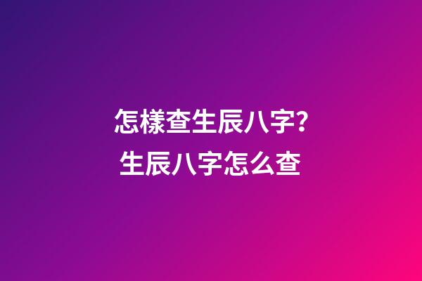 怎樣查生辰八字？ 生辰八字怎么查-第1張-觀點-玄機派